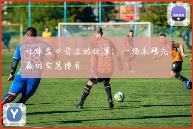 让球盘口背后的故事：一场未踢先赢的智慧博弈
