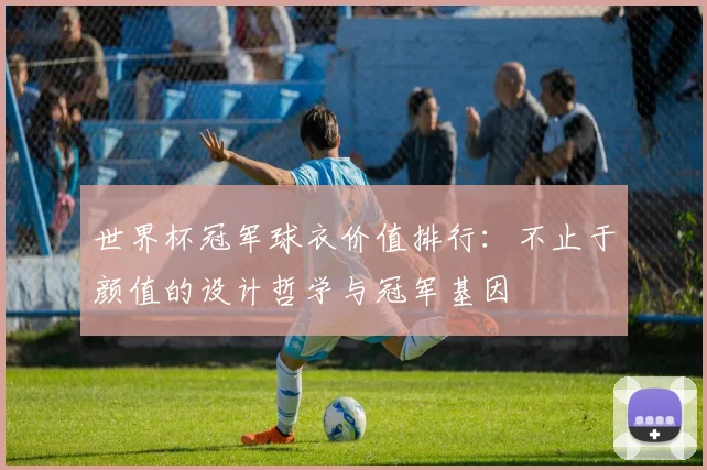 世界杯冠军球衣价值排行：不止于颜值的设计哲学与冠军基因